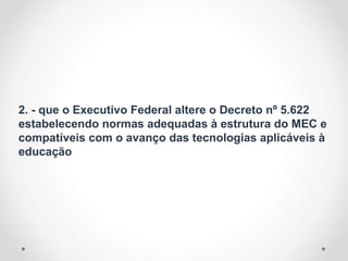 2. - que o Executivo Federal altere o Decreto nº 5.622
estabelecendo normas adequadas à estrutura do MEC e
compatíveis com o avanço das tecnologias aplicáveis à
educação
 