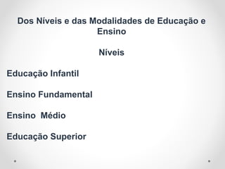 Dos Níveis e das Modalidades de Educação e
Ensino
Níveis
Educação Infantil
Ensino Fundamental
Ensino Médio
Educação Superior
 