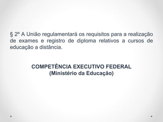 § 2º A União regulamentará os requisitos para a realização
de exames e registro de diploma relativos a cursos de
educação a distância.
COMPETÊNCIA EXECUTIVO FEDERAL
(Ministério da Educação)
 
