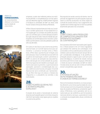 12
empresas, a partir das melhores práticas da indús-
tria do petróleo; e compatibilizará as normas aplicá-
veis sob diferentes regimes.AANPtambém regulará
e fiscalizará as atividades de E&P nas áreas onde
houver cessão onerosa de direitos à Petrobras.
APetro-Sal será representante da União nos consór-
cios e comitês operacionais. A nova estatal terá co-
mo funções gerir os contratos de partilha de produ-
ção e os contratos para a comercialização de petró-
leo e gás natural da União. Indicará metade dos par-
ticipantes do Comitê Operacional, incluindo o presi-
dente,queterádireitoavotodequalidadeepoderde
veto nas decisões.
Em cada um dos blocos sob sistema de partilha,
será formado um Comitê Operacional para ad-
ministrar o consórcio formado entre a Petro-
bras, a Petro-Sal e, quando houver licitação, a(s)
vencedora(s). Esse Comitê Operacional definirá
os planos de exploração a serem submetidos à
ANP e os planos de avaliação das descobertas;
fará a declaração de comercialidade de jazidas;
definirá programas de trabalho e produção; ana-
lisará e aprovará orçamentos; supervisionará as
operações; aprovará a contabilização dos cus-
tos; e definirá os termos de unitização. O Comitê
Operacional será constituído por representan-
tes da Petro-Sal (que irá indicar a metade dos
integrantes e o presidente do Comitê) e das
contratadas.
28.	
Como ficarão os royalties
e as participações
especiais?
O projeto de lei prevê a manutenção do sistema
atual das participações governamentais enquanto
não forem aprovadas novas regras para os royalties
no sistema de partilha.
Na proposta de cessão onerosa de direitos, não há
previsão de pagamento de participações especiais
sobre os volumes produzidos nas áreas objeto do
contrato de cessão onerosa, mas o pagamento dos
royaltiesserámantidosegundoosmesmospadrões
atualmente aplicados nas concessões.
29.	
Como conciliar a produção
de campos explorados sob
diferentes sistemas
de contratação?
Se os projetos de lei forem aprovados pelo Legisla-
tivo, o Brasil passará a ter um marco regulatório
que adotará três sistemas de contratação. O de
concessões continua valendo para as áreas já con-
cedidas e para as áreas fora do pré-sal que não se-
jam consideradas estratégicas. O de partilha de
produção passará a vigorar para o pré-sal e para
áreas estratégicas. O sistema de cessão onerosa
de direitos permitirá à União repassar à Petrobras
o direito de exercer atividades de E&P em deter-
minadas áreas do pré-sal, até o limite de 5 bilhões
de barris de petróleo e gás natural.
30.	
A intensa atuação
da Petrobras afetará
a cadeia de fornecedores?
Para os fornecedores brasileiros, as novas propos-
tas oferecem uma imensa oportunidade de cresci-
mento porque ocorrerá uma grande ampliação na
base de projetos da Petrobras, já bastante signifi-
cativa. A Petrobras, como operadora, tem se ca-
racterizado por dar preferência aos fornecedores
nacionais de bens e serviços,superando em muito
o conteúdo local exigido pelos atuais contratos de
concessão.
paraos
fornecedores,
as novas propostas
oferecem uma imensa
oportunidade de
crescimento
 