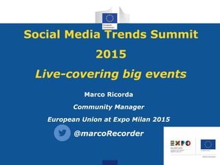Social Media Trends Summit
2015
Live-covering big events
Marco Ricorda
Community Manager
European Union at Expo Milan 2015
@marcoRecorder
 