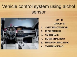Vehicle control system using alchol
sensor
DIV:-B
GROUP:-11
1. AMEYBHAGW
A
TKAR
2. KUSHBHAKAD
3. Y
ASHBHALE
4. P
ARTHBHALERAO
5. PRASANNABHALERAO
6. Y
ASHBHALERAO
 