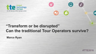 #TTE2016
#TTE2016
“Transform or be disrupted”
Can the traditional Tour Operators survive?
Marco Ryan
 