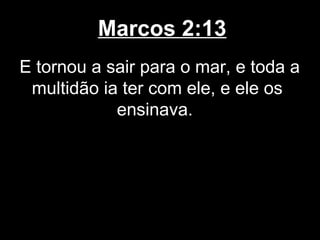Marcos 2:13
E tornou a sair para o mar, e toda a
 multidão ia ter com ele, e ele os
            ensinava.
 