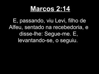 Marcos 2:14
 E, passando, viu Levi, filho de
Alfeu, sentado na recebedoria, e
     disse-lhe: Segue-me. E,
    levantando-se, o seguiu.
 