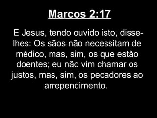 Marcos 2:17
 E Jesus, tendo ouvido isto, disse-
 lhes: Os sãos não necessitam de
  médico, mas, sim, os que estão
  doentes; eu não vim chamar os
justos, mas, sim, os pecadores ao
         arrependimento.
 