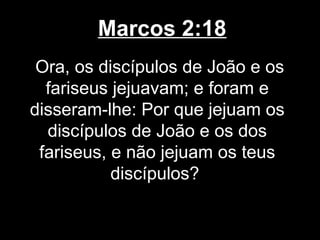 Marcos 2:18
 Ora, os discípulos de João e os
  fariseus jejuavam; e foram e
disseram-lhe: Por que jejuam os
  discípulos de João e os dos
 fariseus, e não jejuam os teus
           discípulos?
 