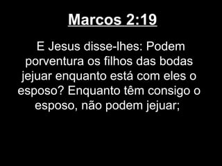 Marcos 2:19
    E Jesus disse-lhes: Podem
  porventura os filhos das bodas
 jejuar enquanto está com eles o
esposo? Enquanto têm consigo o
    esposo, não podem jejuar;
 