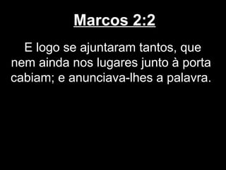 Marcos 2:2
  E logo se ajuntaram tantos, que
nem ainda nos lugares junto à porta
cabiam; e anunciava-lhes a palavra.
 