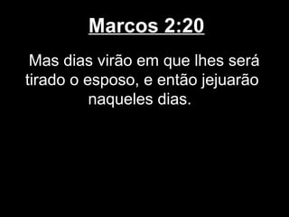 Marcos 2:20
 Mas dias virão em que lhes será
tirado o esposo, e então jejuarão
          naqueles dias.
 