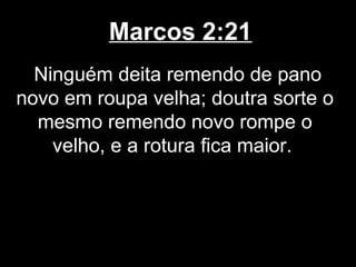 Marcos 2:21
  Ninguém deita remendo de pano
novo em roupa velha; doutra sorte o
  mesmo remendo novo rompe o
    velho, e a rotura fica maior.
 