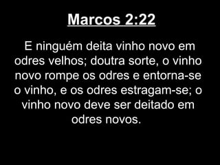Marcos 2:22
  E ninguém deita vinho novo em
odres velhos; doutra sorte, o vinho
novo rompe os odres e entorna-se
o vinho, e os odres estragam-se; o
 vinho novo deve ser deitado em
           odres novos.
 