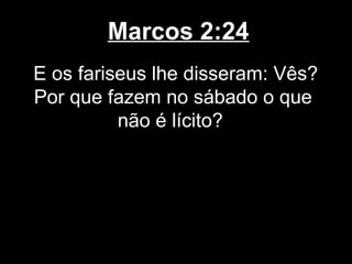 Marcos 2:24
E os fariseus lhe disseram: Vês?
Por que fazem no sábado o que
          não é lícito?
 