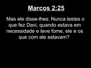 Marcos 2:25
Mas ele disse-lhes: Nunca lestes o
 que fez Davi, quando estava em
necessidade e teve fome, ele e os
     que com ele estavam?
 