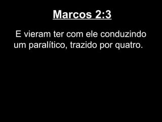 Marcos 2:3
E vieram ter com ele conduzindo
um paralítico, trazido por quatro.
 