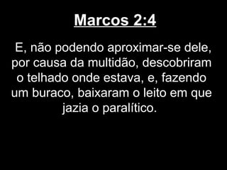 Marcos 2:4
 E, não podendo aproximar-se dele,
por causa da multidão, descobriram
 o telhado onde estava, e, fazendo
um buraco, baixaram o leito em que
         jazia o paralítico.
 