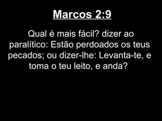 Marcos 2:9
    Qual é mais fácil? dizer ao
paralítico: Estão perdoados os teus
pecados; ou dizer-lhe: Levanta-te, e
     toma o teu leito, e anda?
 