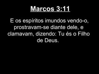 Marcos 3:11
 E os espíritos imundos vendo-o,
   prostravam-se diante dele, e
clamavam, dizendo: Tu és o Filho
             de Deus.
 