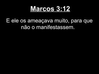Marcos 3:12
E ele os ameaçava muito, para que
      não o manifestassem.
 
