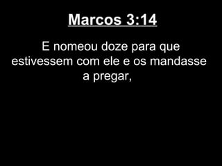 Marcos 3:14
      E nomeou doze para que
estivessem com ele e os mandasse
            a pregar,
 