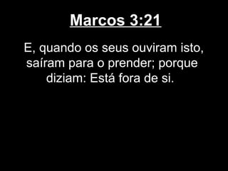 Marcos 3:21
E, quando os seus ouviram isto,
saíram para o prender; porque
    diziam: Está fora de si.
 