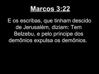 Marcos 3:22
E os escribas, que tinham descido
   de Jerusalém, diziam: Tem
  Belzebu, e pelo príncipe dos
demônios expulsa os demônios.
 