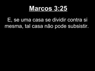 Marcos 3:25
 E, se uma casa se dividir contra si
mesma, tal casa não pode subsistir.
 