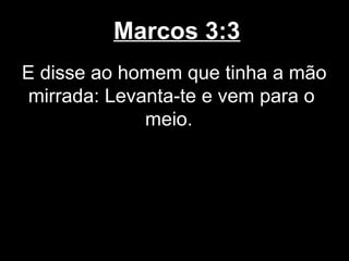 Marcos 3:3
E disse ao homem que tinha a mão
 mirrada: Levanta-te e vem para o
              meio.
 