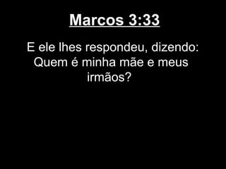 Marcos 3:33
E ele lhes respondeu, dizendo:
 Quem é minha mãe e meus
           irmãos?
 