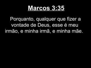 Marcos 3:35
   Porquanto, qualquer que fizer a
   vontade de Deus, esse é meu
irmão, e minha irmã, e minha mãe.
 