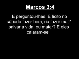 Marcos 3:4
  E perguntou-lhes: É lícito no
sábado fazer bem, ou fazer mal?
 salvar a vida, ou matar? E eles
           calaram-se.
 
