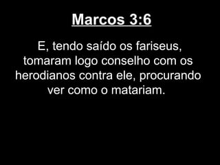 Marcos 3:6
    E, tendo saído os fariseus,
 tomaram logo conselho com os
herodianos contra ele, procurando
      ver como o matariam.
 