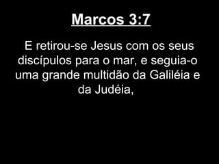 Marcos 3:7
 E retirou-se Jesus com os seus
discípulos para o mar, e seguia-o
uma grande multidão da Galiléia e
            da Judéia,
 