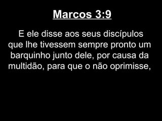 Marcos 3:9
  E ele disse aos seus discípulos
que lhe tivessem sempre pronto um
barquinho junto dele, por causa da
multidão, para que o não oprimisse,
 
