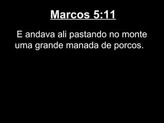 Marcos 5:11
E andava ali pastando no monte
uma grande manada de porcos.
 
