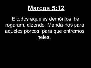 Marcos 5:12
   E todos aqueles demônios lhe
rogaram, dizendo: Manda-nos para
aqueles porcos, para que entremos
              neles.
 