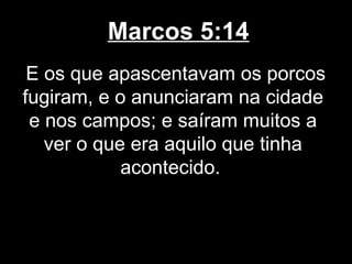 Marcos 5:14
 E os que apascentavam os porcos
fugiram, e o anunciaram na cidade
 e nos campos; e saíram muitos a
   ver o que era aquilo que tinha
            acontecido.
 