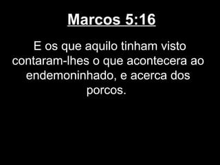 Marcos 5:16
    E os que aquilo tinham visto
contaram-lhes o que acontecera ao
  endemoninhado, e acerca dos
             porcos.
 