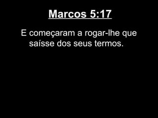 Marcos 5:17
E começaram a rogar-lhe que
  saísse dos seus termos.
 