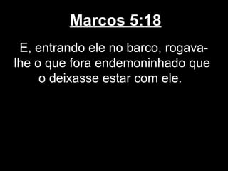 Marcos 5:18
 E, entrando ele no barco, rogava-
lhe o que fora endemoninhado que
     o deixasse estar com ele.
 