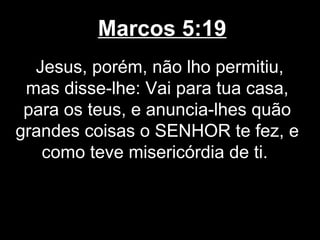 Marcos 5:19
  Jesus, porém, não lho permitiu,
 mas disse-lhe: Vai para tua casa,
 para os teus, e anuncia-lhes quão
grandes coisas o SENHOR te fez, e
   como teve misericórdia de ti.
 
