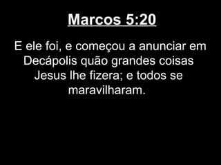Marcos 5:20
E ele foi, e começou a anunciar em
 Decápolis quão grandes coisas
    Jesus lhe fizera; e todos se
           maravilharam.
 