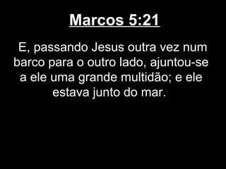 Marcos 5:21
 E, passando Jesus outra vez num
barco para o outro lado, ajuntou-se
 a ele uma grande multidão; e ele
       estava junto do mar.
 