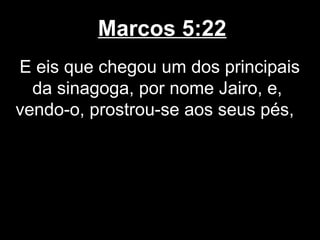 Marcos 5:22
E eis que chegou um dos principais
  da sinagoga, por nome Jairo, e,
vendo-o, prostrou-se aos seus pés,
 