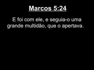 Marcos 5:24
  E foi com ele, e seguia-o uma
grande multidão, que o apertava.
 