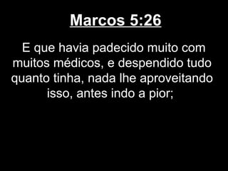 Marcos 5:26
  E que havia padecido muito com
muitos médicos, e despendido tudo
quanto tinha, nada lhe aproveitando
      isso, antes indo a pior;
 