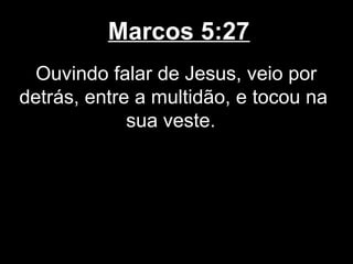 Marcos 5:27
  Ouvindo falar de Jesus, veio por
detrás, entre a multidão, e tocou na
             sua veste.
 