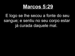 Marcos 5:29
 E logo se lhe secou a fonte do seu
sangue; e sentiu no seu corpo estar
      já curada daquele mal.
 