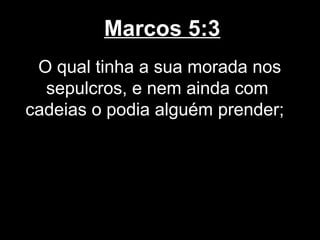 Marcos 5:3
 O qual tinha a sua morada nos
  sepulcros, e nem ainda com
cadeias o podia alguém prender;
 