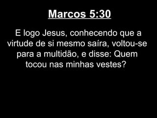 Marcos 5:30
   E logo Jesus, conhecendo que a
virtude de si mesmo saíra, voltou-se
   para a multidão, e disse: Quem
      tocou nas minhas vestes?
 